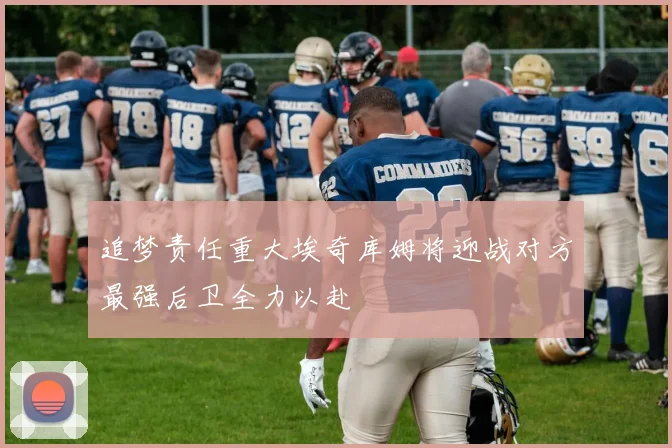 追梦责任重大埃奇库姆将迎战对方最强后卫全力以赴