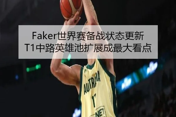 Faker世界赛备战状态更新 T1中路英雄池扩展成最大看点